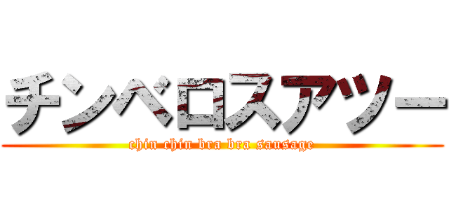 チンベロスアツー (chin chin bra bra sausage)