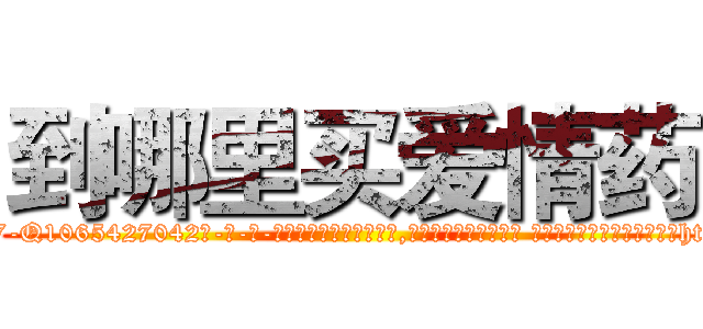 到哪里买爱情药 (到哪里买爱情药【电-话151x68344x817-Q1065427042元-吉-药-业】我们做的是长期生意,靠的是老客户长期支持 到哪里买爱情药在发表了一篇http://sngk.net/MhWqpJ

参考消息网我们做的是长期生意,靠的是老客户长期支持也许我们早该意识到，就连鲍勃·霍斯金斯（金球奖戏剧类电影男主角 
)