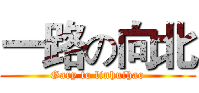 一路の向北 (Gary to linhuihao)