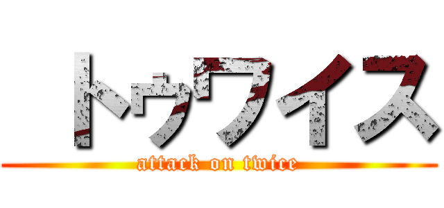  トゥワイス (attack on twice)