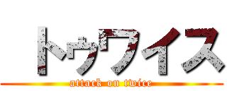  トゥワイス (attack on twice)