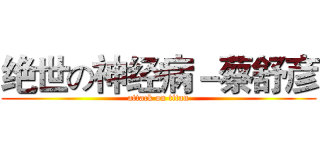 绝世の神经病－蔡舒彦 (attack on titan)