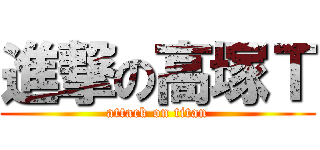 進撃の高塚Ｔ (attack on titan)