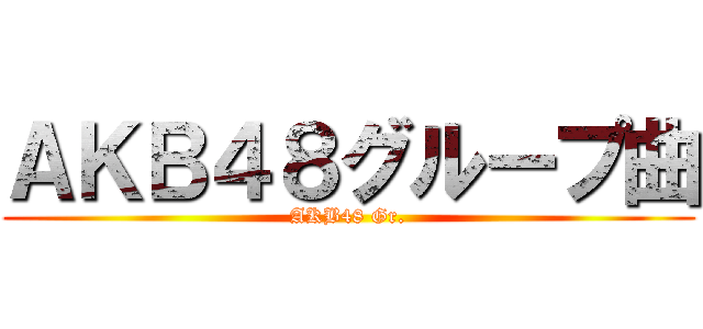 ＡＫＢ４８グループ曲 (AKB48 Gr.)