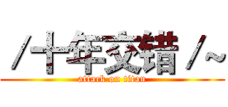 ／十年交错／~ (attack on titan)