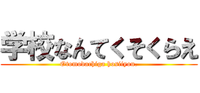 学校なんてくそくらえ (Otomodachiga hosiiyou.)