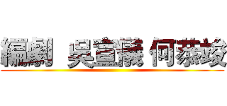 編劇  吳宣儀 何恭竣 ()