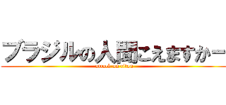 ブラジルの人聞こえますかー (attack on titan)