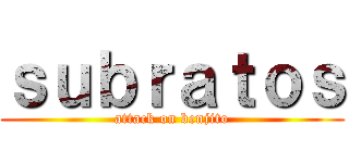 ｓｕｂｒａｔｏｓ (attack on benjito)