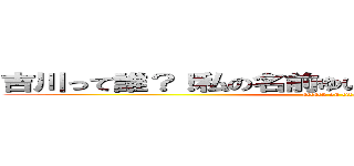吉川って誰？！私の名前ゆいか！ 大阪に住んでるよ！ (attack on titan)