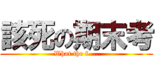 該死の期末考 (What the f....)