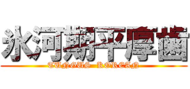 氷河期平厚歯 (TUNGUS  KOREAN)