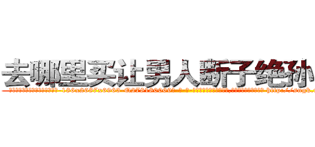 去哪里买让男人断子绝孙的药 (去哪里买让男人断子绝孙的药【电-186x2687x6963-Q278180069元-吉-药-业】我们做的是长期生意,靠的是老客户长期支持 http://sngk.net/2ooHy4
)