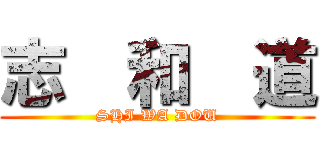 志  和  道 (SHI WA DOU)