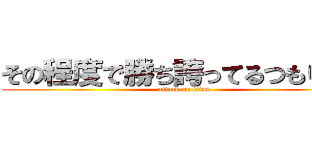 その程度で勝ち誇ってるつもりか？ (attack on titan)