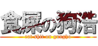 食屎の狗浩 (eat shit on gungho)