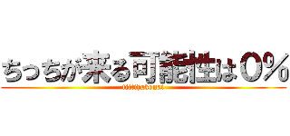 ちっちが来る可能性は０％ (tittihakonai)