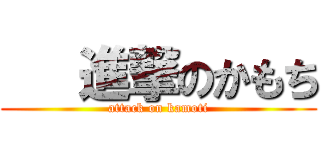    進撃のかもち (attack on kamoti)