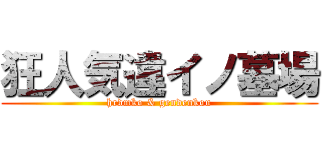 狂人気違イノ墓場 (hrdmko & gendenkou)