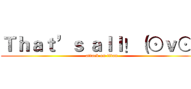 Ｔｈａｔ’ｓ ａｌｌ！（⊙ｖ⊙） (attack on titan)