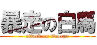 暴走の白馬 (attack on George)