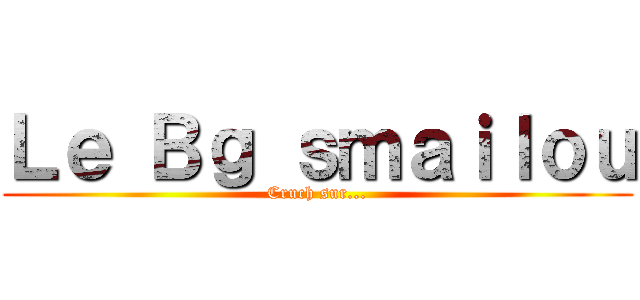 Ｌｅ Ｂｇ ｓｍａｉｌｏｕ (Cruch sur...)