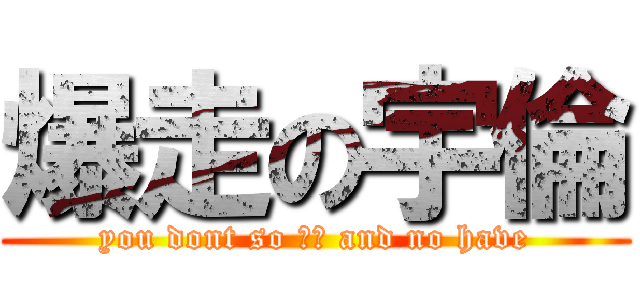 爆走の宇倫 (you dont so ?? and no have)