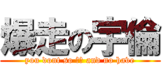 爆走の宇倫 (you dont so ?? and no have)