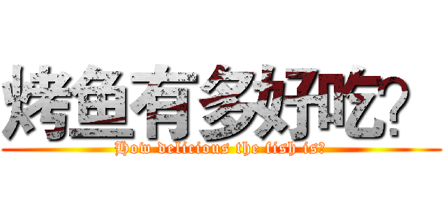 烤鱼有多好吃？ (How delicious the fish is？)