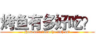 烤鱼有多好吃？ (How delicious the fish is？)