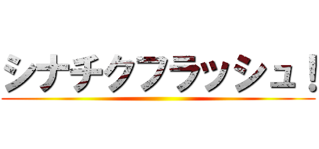 シナチクフラッシュ！ ()