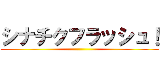 シナチクフラッシュ！ ()