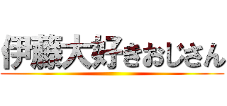 伊藤大好きおじさん ()