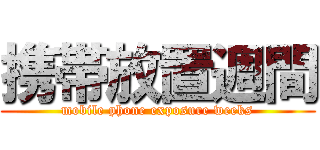 携帯放置週間 (mobile phone exposure weeks)