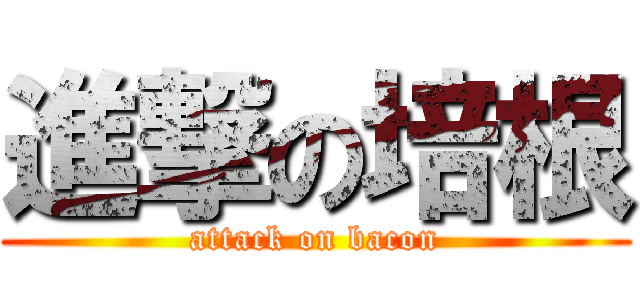 進撃の培根 (attack on bacon)