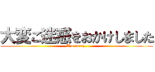 大変ご迷惑をおかけしました (I’m sorry.)