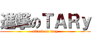 進撃のＴＡＲｙ (attack on tary)