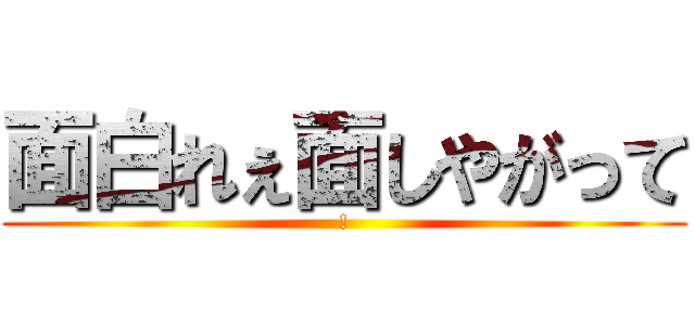 面白れぇ面しやがって (!)