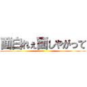 面白れぇ面しやがって (!)