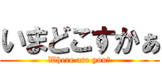 いまどこすかぁ (Where are you?)