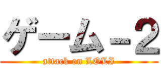 ゲーム－２ (attack on LOLI)