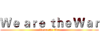Ｗｅ ａｒｅ ｔｈｅ Ｗａｒ (We are the War)