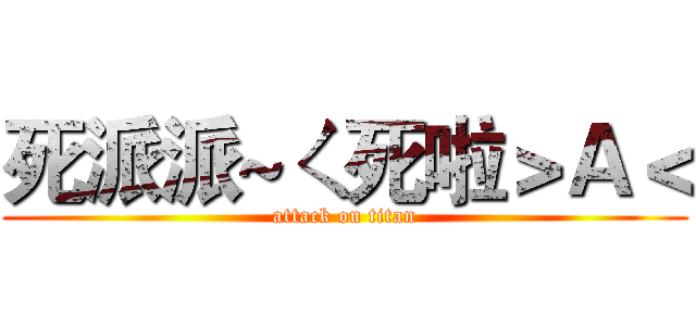 死派派~ㄑ死啦＞Ａ＜ (attack on titan)
