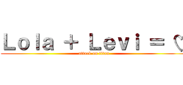 Ｌｏｌａ ＋ Ｌｅｖｉ ＝ ♡ (attack on titan)