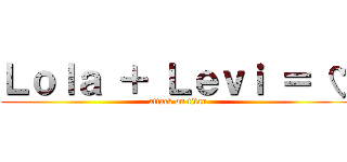 Ｌｏｌａ ＋ Ｌｅｖｉ ＝ ♡ (attack on titan)