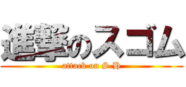 進撃のスゴム (attack on S.H)