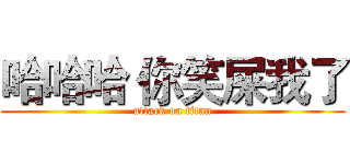哈哈哈 你笑屎我了 (attack on titan)