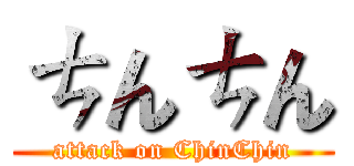 ㄘんㄘん (attack on ChinChin)