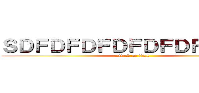 ＳＤＦＤＦＤＦＤＦＤＦＤＦＤＦＤＦ (attack on titan)