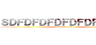 ＳＤＦＤＦＤＦＤＦＤＦＤＦＤＦＤＦ (attack on titan)